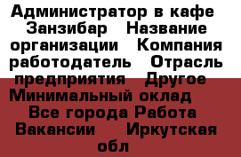 Администратор в кафе "Занзибар › Название организации ­ Компания-работодатель › Отрасль предприятия ­ Другое › Минимальный оклад ­ 1 - Все города Работа » Вакансии   . Иркутская обл.